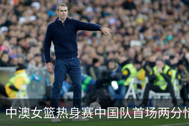 中澳女篮热身赛中国队首场两分惜败
