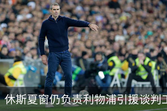 休斯夏窗仍负责利物浦引援谈判工作，俱乐部有意巴尔科拉